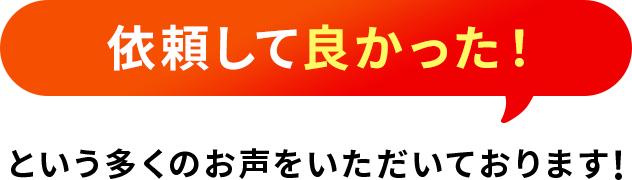 依頼して良かった!という多くの声をいただいております!