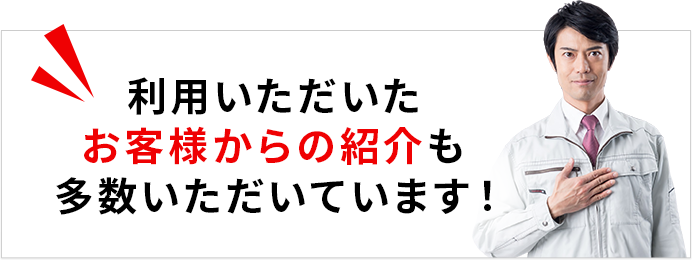 利用いただいたお客様からの紹介も多数いただいております!